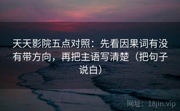 天天影院五点对照：先看因果词有没有带方向，再把主语写清楚（把句子说白）