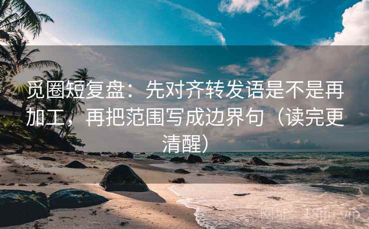 觅圈短复盘：先对齐转发语是不是再加工，再把范围写成边界句（读完更清醒）