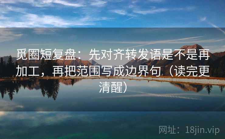 觅圈短复盘：先对齐转发语是不是再加工，再把范围写成边界句（读完更清醒）