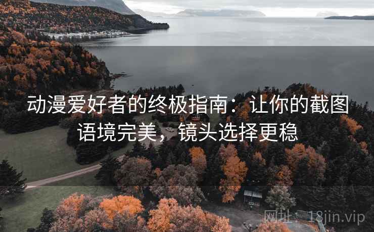 动漫爱好者的终极指南：让你的截图语境完美，镜头选择更稳
