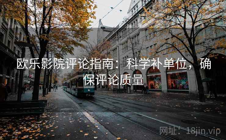 欧乐影院评论指南：科学补单位，确保评论质量