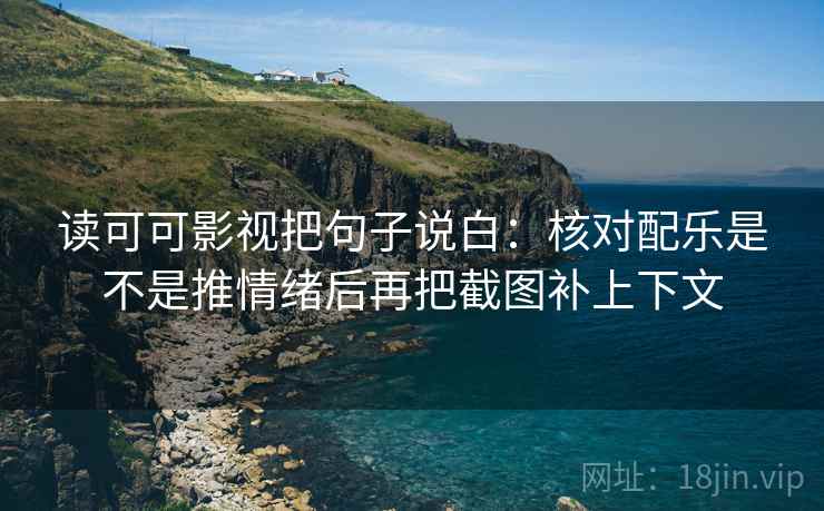 读可可影视把句子说白：核对配乐是不是推情绪后再把截图补上下文