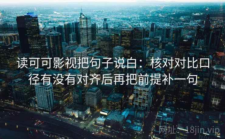 读可可影视把句子说白：核对对比口径有没有对齐后再把前提补一句