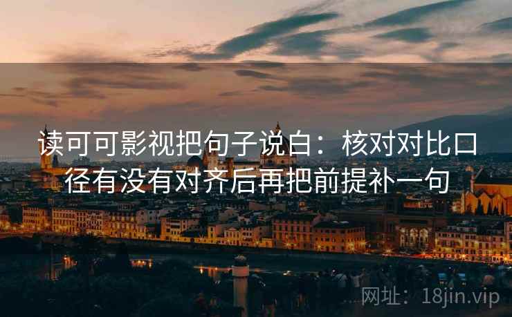 读可可影视把句子说白：核对对比口径有没有对齐后再把前提补一句