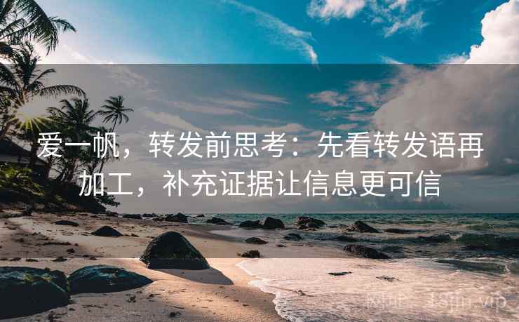 爱一帆，转发前思考：先看转发语再加工，补充证据让信息更可信