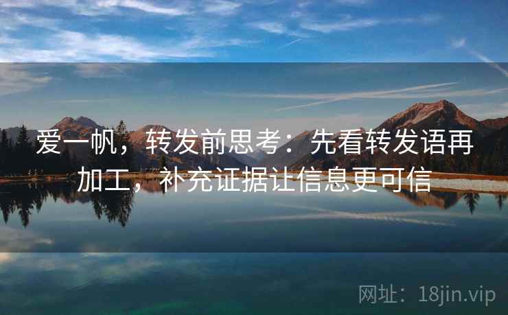 爱一帆，转发前思考：先看转发语再加工，补充证据让信息更可信