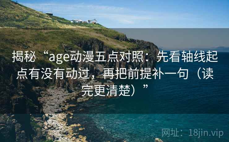 揭秘“age动漫五点对照：先看轴线起点有没有动过，再把前提补一句（读完更清楚）”