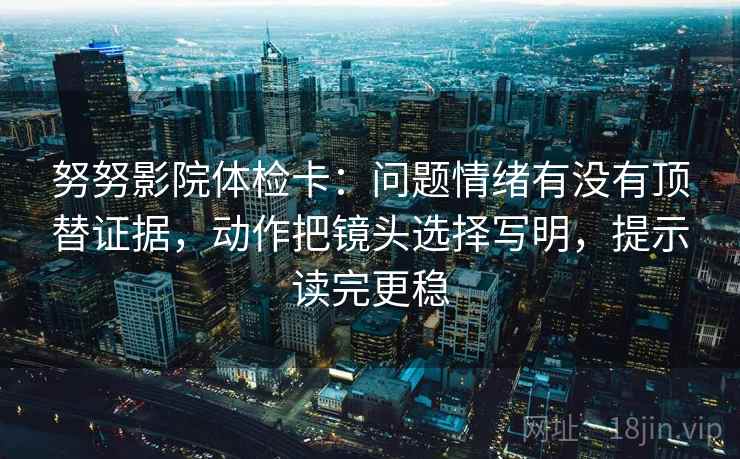 努努影院体检卡：问题情绪有没有顶替证据，动作把镜头选择写明，提示读完更稳