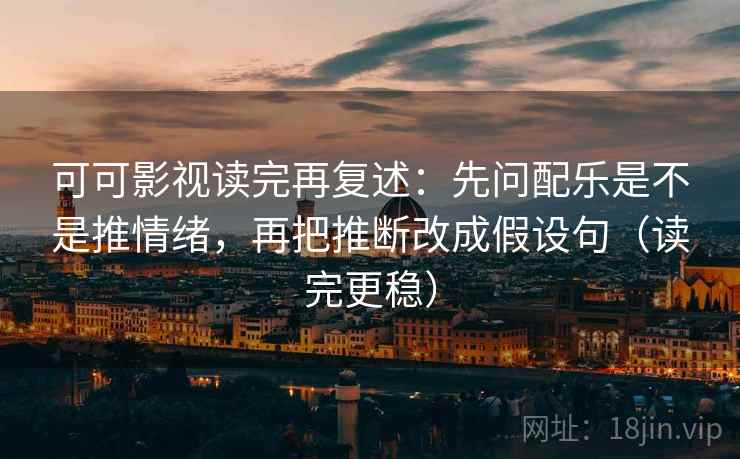 可可影视读完再复述：先问配乐是不是推情绪，再把推断改成假设句（读完更稳）