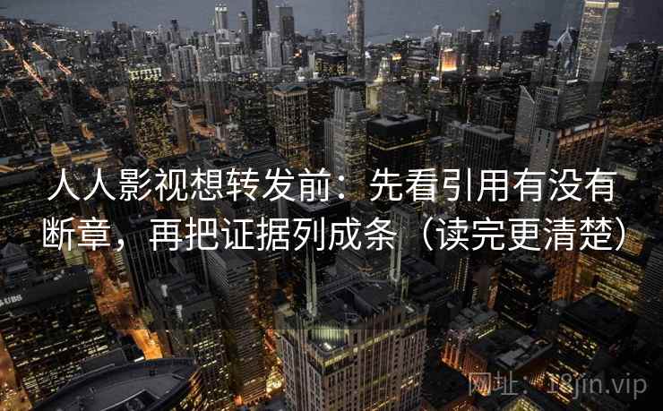 人人影视想转发前：先看引用有没有断章，再把证据列成条（读完更清楚）