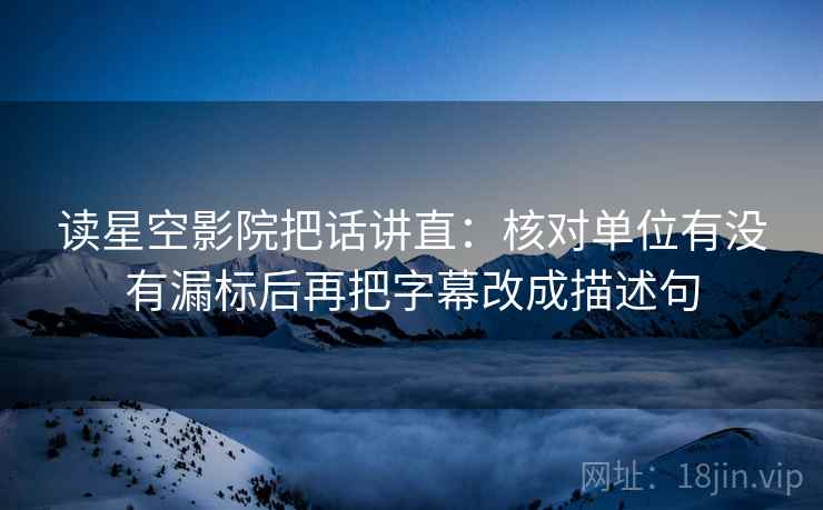 读星空影院把话讲直:核对单位有没有漏标后再把字幕改成描述句 读星空影院把话讲直:核对单位有没有漏标后再把字幕改成描述句