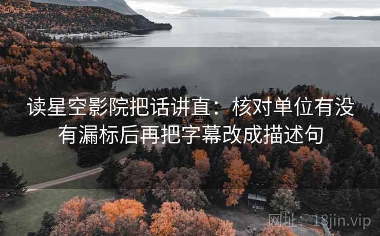 读星空影院把话讲直:核对单位有没有漏标后再把字幕改成描述句 读星空影院把话讲直:核对单位有没有漏标后再把字幕改成描述句