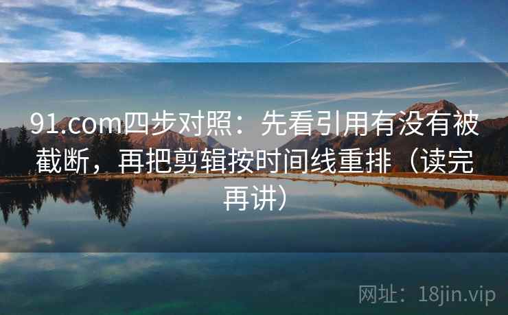 91.com四步对照：先看引用有没有被截断，再把剪辑按时间线重排（读完再讲）