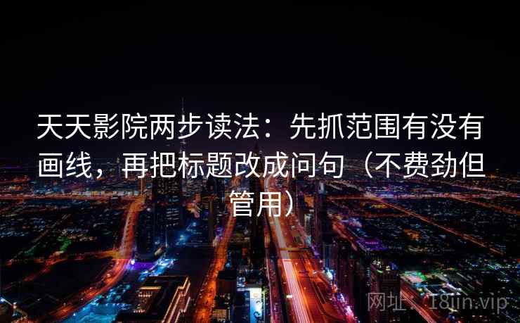 天天影院两步读法:先抓范围有没有画线,再把标题改成问句(不费劲但管用) 第1张 天天影院两步读法:先抓范围有没有画线,再把标题改成问句(不费劲但管用) 第1张