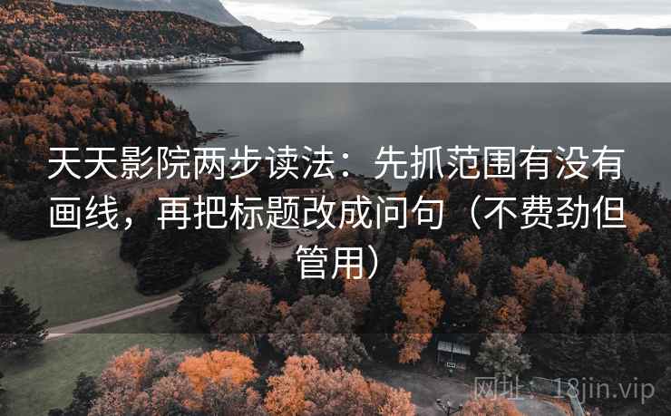 天天影院两步读法:先抓范围有没有画线,再把标题改成问句(不费劲但管用) 第2张 天天影院两步读法:先抓范围有没有画线,再把标题改成问句(不费劲但管用) 第2张