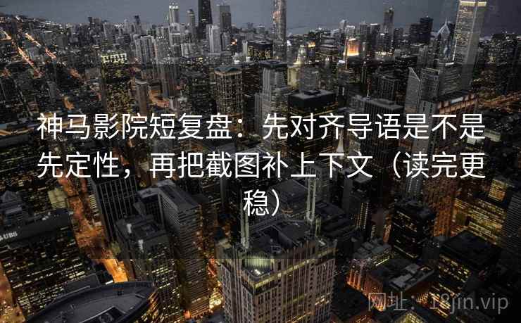 神马影院短复盘：先对齐导语是不是先定性，再把截图补上下文（读完更稳）  第1张