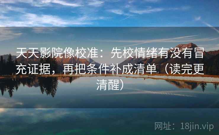天天影院像校准:先校情绪有没有冒充证据,再把条件补成清单(读完更清醒) 第2张 天天影院像校准:先校情绪有没有冒充证据,再把条件补成清单(读完更清醒) 第2张