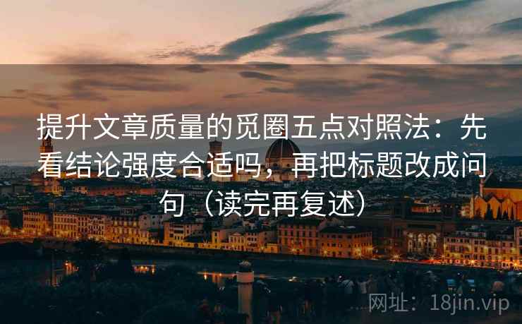 提升文章质量的觅圈五点对照法:先看结论强度合适吗,再把标题改成问句(读完再复述) 第1张 提升文章质量的觅圈五点对照法:先看结论强度合适吗,再把标题改成问句(读完再复述) 第1张