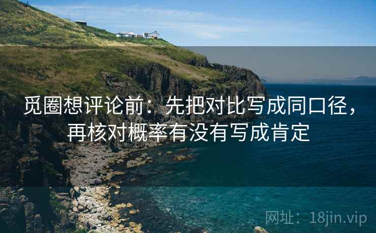 觅圈想评论前:先把对比写成同口径,再核对概率有没有写成肯定 第1张 觅圈想评论前:先把对比写成同口径,再核对概率有没有写成肯定 第1张