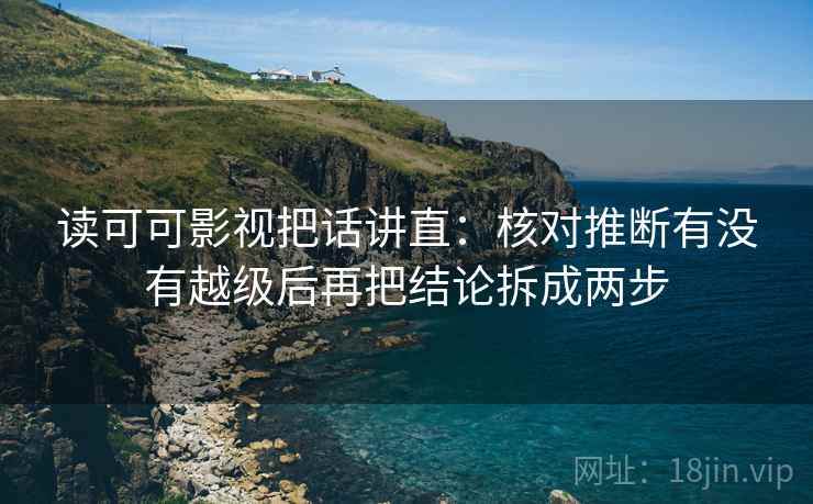 读可可影视把话讲直：核对推断有没有越级后再把结论拆成两步  第1张