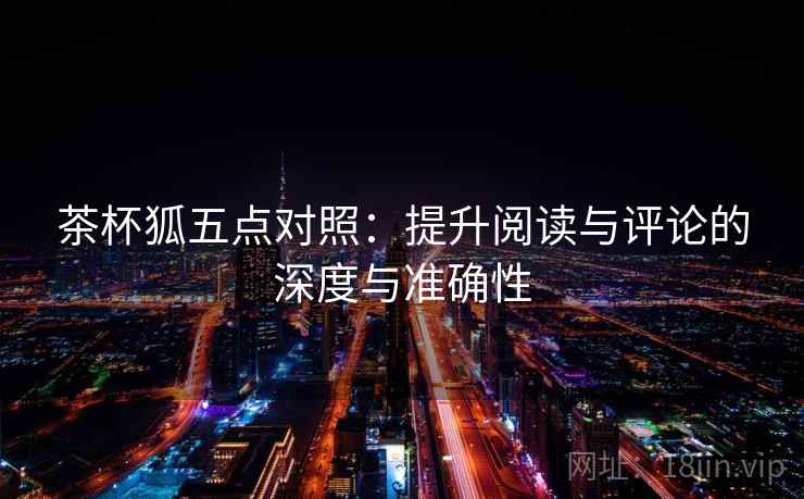 茶杯狐五点对照:提升阅读与评论的深度与准确性 第2张 茶杯狐五点对照:提升阅读与评论的深度与准确性 第2张