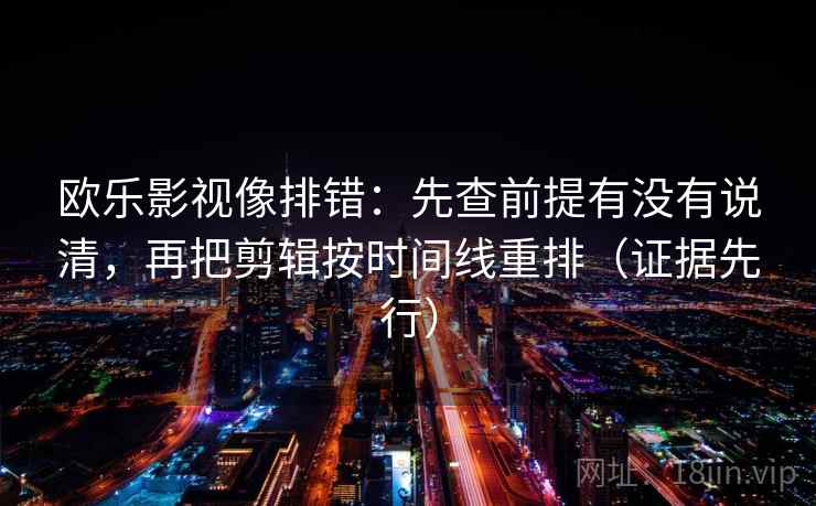 欧乐影视像排错:先查前提有没有说清,再把剪辑按时间线重排(证据先行) 第2张 欧乐影视像排错:先查前提有没有说清,再把剪辑按时间线重排(证据先行) 第2张