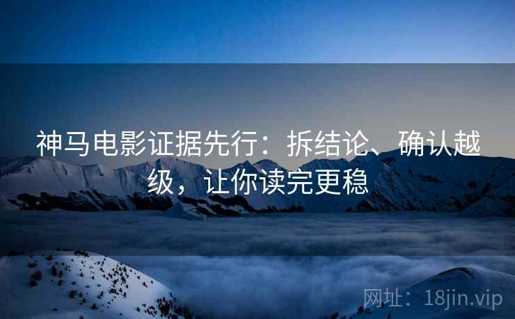 神马电影证据先行：拆结论、确认越级，让你读完更稳  第2张