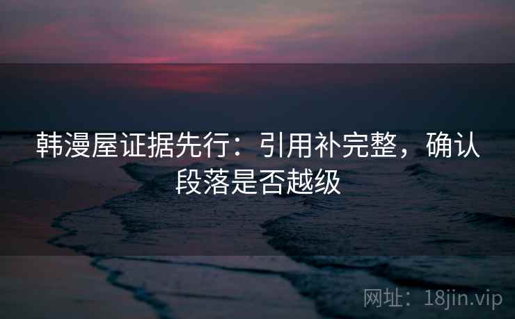 韩漫屋证据先行：引用补完整，确认段落是否越级  第1张