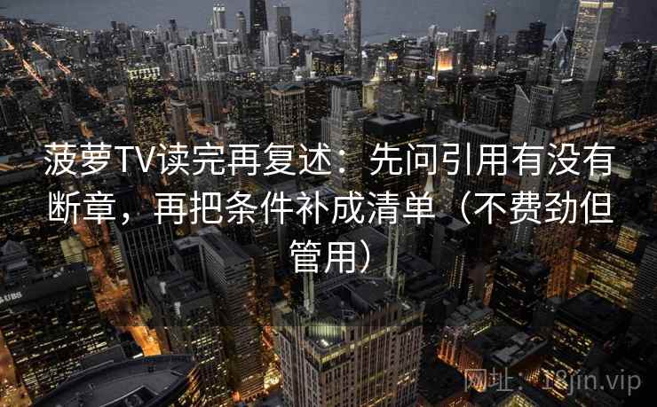 菠萝TV读完再复述:先问引用有没有断章,再把条件补成清单(不费劲但管用) 第2张 菠萝TV读完再复述:先问引用有没有断章,再把条件补成清单(不费劲但管用) 第2张