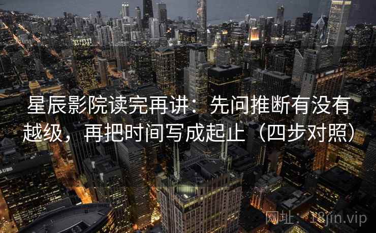 星辰影院读完再讲：先问推断有没有越级，再把时间写成起止（四步对照）  第2张