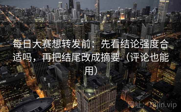 每日大赛想转发前：先看结论强度合适吗，再把结尾改成摘要（评论也能用）  第2张