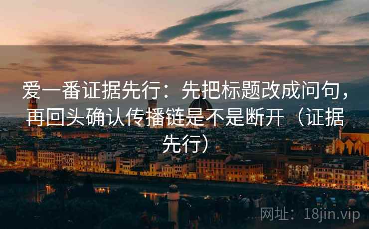 爱一番证据先行:先把标题改成问句,再回头确认传播链是不是断开(证据先行) 第1张 爱一番证据先行:先把标题改成问句,再回头确认传播链是不是断开(证据先行) 第1张