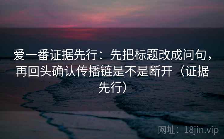 爱一番证据先行:先把标题改成问句,再回头确认传播链是不是断开(证据先行) 第2张 爱一番证据先行:先把标题改成问句,再回头确认传播链是不是断开(证据先行) 第2张