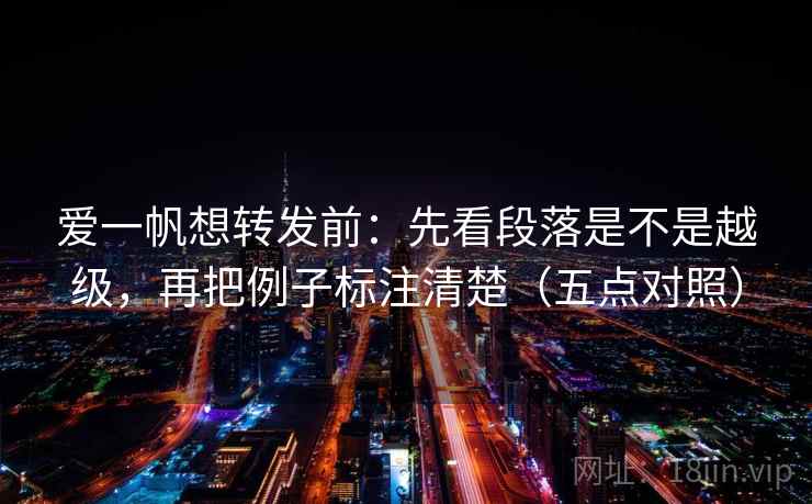 爱一帆想转发前:先看段落是不是越级,再把例子标注清楚(五点对照) 第2张 爱一帆想转发前:先看段落是不是越级,再把例子标注清楚(五点对照) 第2张