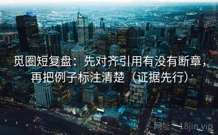 觅圈短复盘:先对齐引用有没有断章,再把例子标注清楚(证据先行) 第1张 觅圈短复盘:先对齐引用有没有断章,再把例子标注清楚(证据先行) 第1张