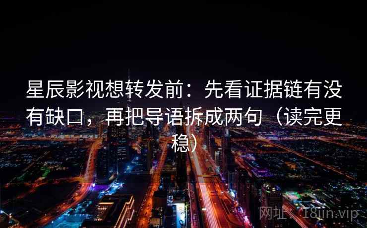 星辰影视想转发前:先看证据链有没有缺口,再把导语拆成两句(读完更稳) 第1张 星辰影视想转发前:先看证据链有没有缺口,再把导语拆成两句(读完更稳) 第1张