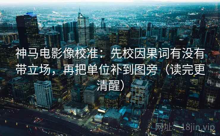 神马电影像校准:先校因果词有没有带立场,再把单位补到图旁(读完更清醒) 第1张 神马电影像校准:先校因果词有没有带立场,再把单位补到图旁(读完更清醒) 第1张