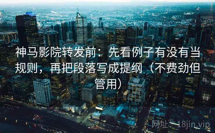 神马影院转发前：先看例子有没有当规则，再把段落写成提纲（不费劲但管用）  第2张