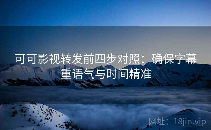 可可影视转发前四步对照：确保字幕重语气与时间精准  第2张
