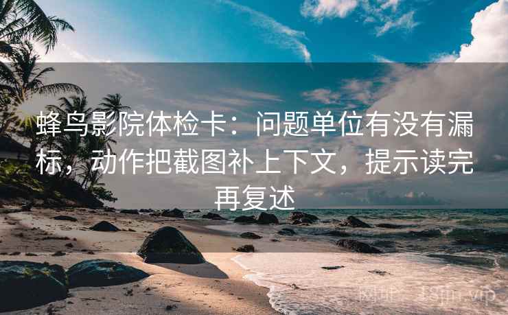 蜂鸟影院体检卡:问题单位有没有漏标,动作把截图补上下文,提示读完再复述 第1张 蜂鸟影院体检卡:问题单位有没有漏标,动作把截图补上下文,提示读完再复述 第1张