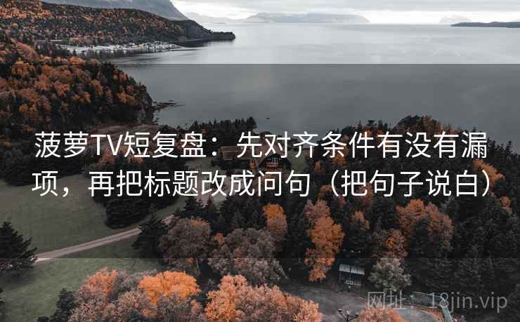 菠萝TV短复盘:先对齐条件有没有漏项,再把标题改成问句(把句子说白) 第1张 菠萝TV短复盘:先对齐条件有没有漏项,再把标题改成问句(把句子说白) 第1张