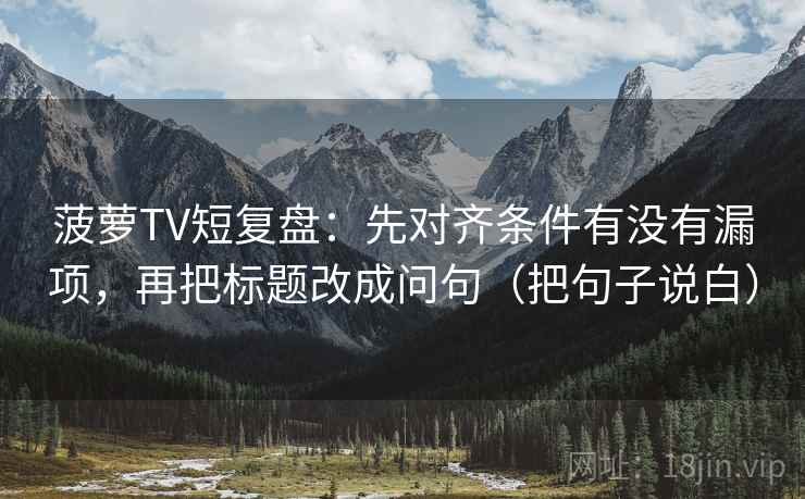 菠萝TV短复盘:先对齐条件有没有漏项,再把标题改成问句(把句子说白) 第2张 菠萝TV短复盘:先对齐条件有没有漏项,再把标题改成问句(把句子说白) 第2张