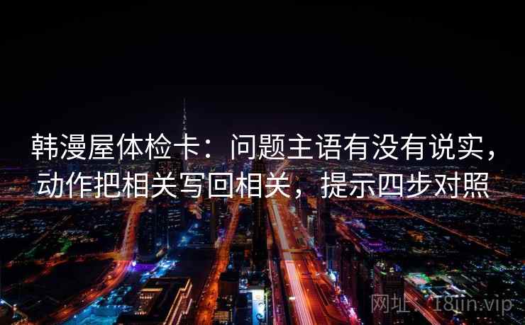 韩漫屋体检卡：问题主语有没有说实，动作把相关写回相关，提示四步对照  第1张