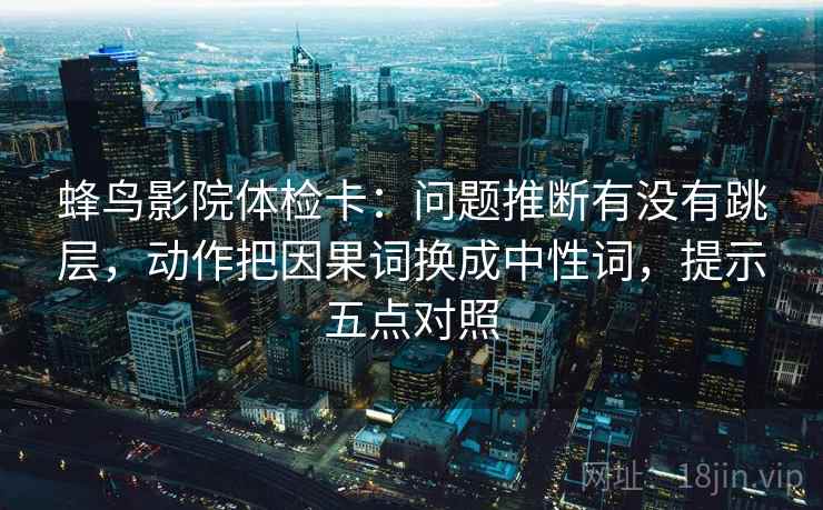 蜂鸟影院体检卡:问题推断有没有跳层,动作把因果词换成中性词,提示五点对照 第1张 蜂鸟影院体检卡:问题推断有没有跳层,动作把因果词换成中性词,提示五点对照 第1张