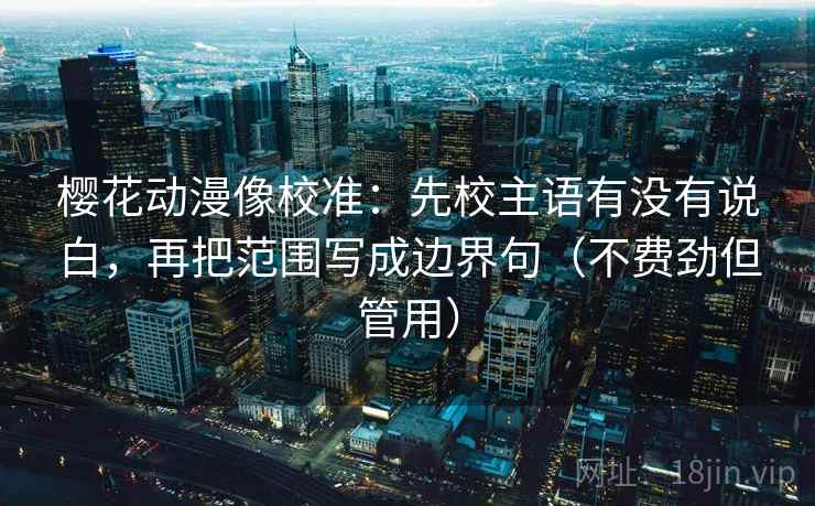 樱花动漫像校准：先校主语有没有说白，再把范围写成边界句（不费劲但管用）  第2张