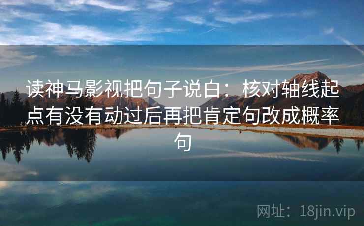 读神马影视把句子说白:核对轴线起点有没有动过后再把肯定句改成概率句 第1张 读神马影视把句子说白:核对轴线起点有没有动过后再把肯定句改成概率句 第1张