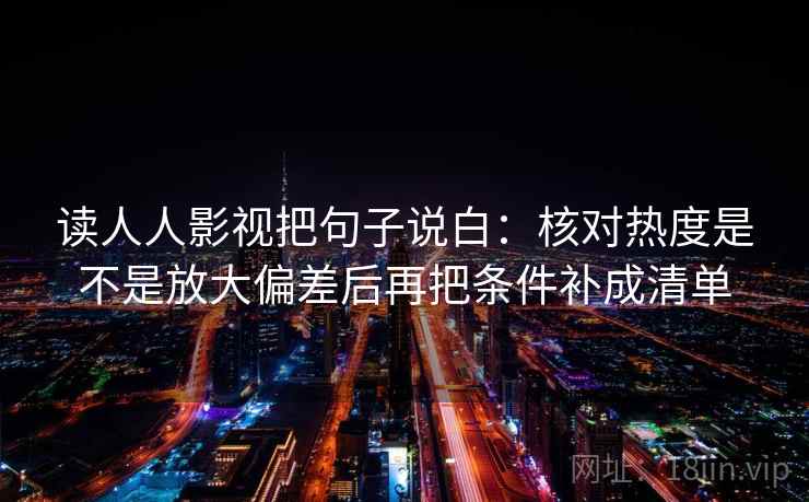 读人人影视把句子说白：核对热度是不是放大偏差后再把条件补成清单  第2张