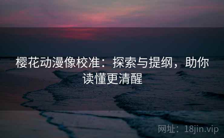 樱花动漫像校准:探索与提纲,助你读懂更清醒
