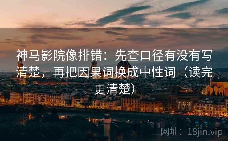 神马影院像排错:先查口径有没有写清楚,再把因果词换成中性词(读完更清楚)