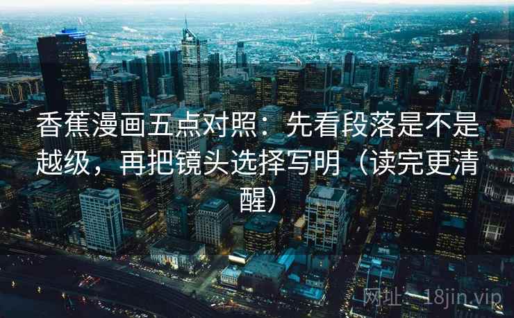 香蕉漫画五点对照：先看段落是不是越级，再把镜头选择写明（读完更清醒）